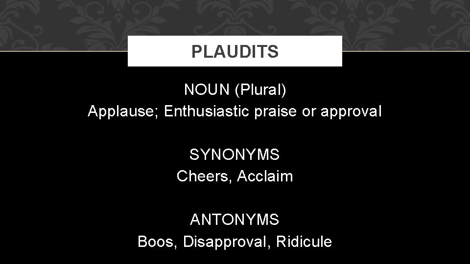 PLAUDITS NOUN (Plural) Applause; Enthusiastic praise or approval SYNONYMS Cheers, Acclaim ANTONYMS Boos, Disapproval,