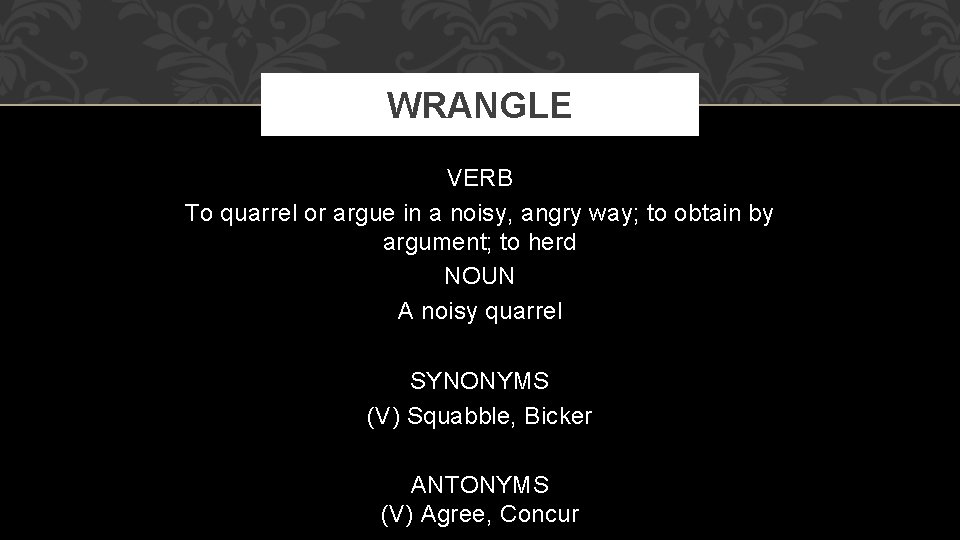 WRANGLE VERB To quarrel or argue in a noisy, angry way; to obtain by