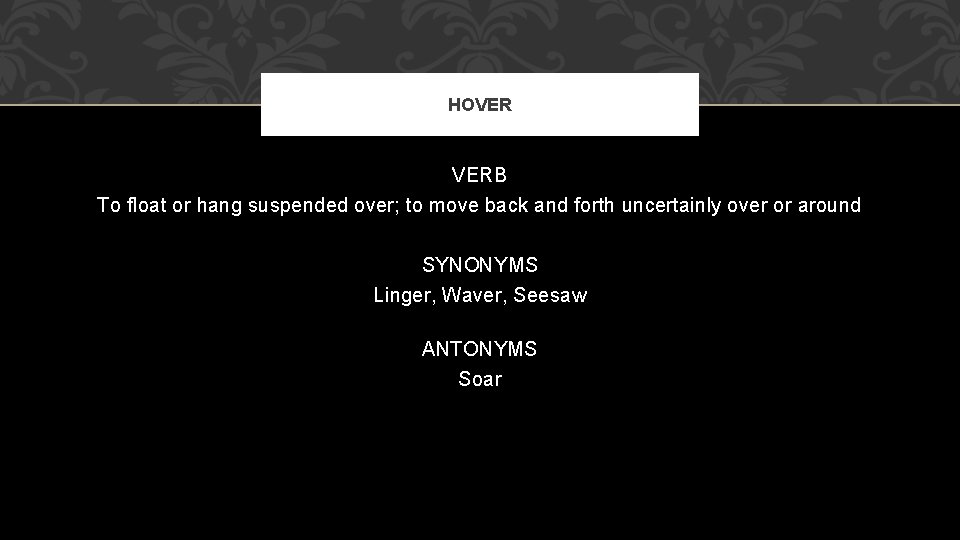 HOVER VERB To float or hang suspended over; to move back and forth uncertainly