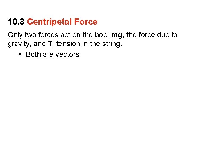 10. 3 Centripetal Force Only two forces act on the bob: mg, the force