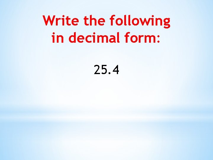 Write the following in decimal form: 25. 4 