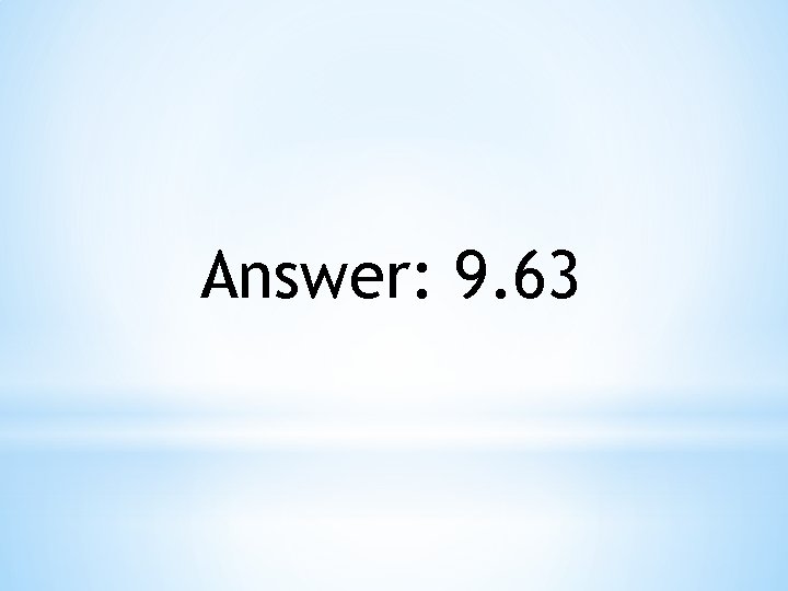 Answer: 9. 63 