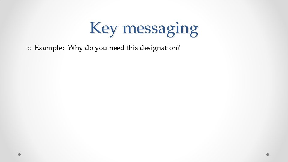 Key messaging o Example: Why do you need this designation? 