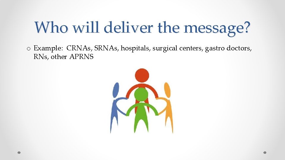 Who will deliver the message? o Example: CRNAs, SRNAs, hospitals, surgical centers, gastro doctors,