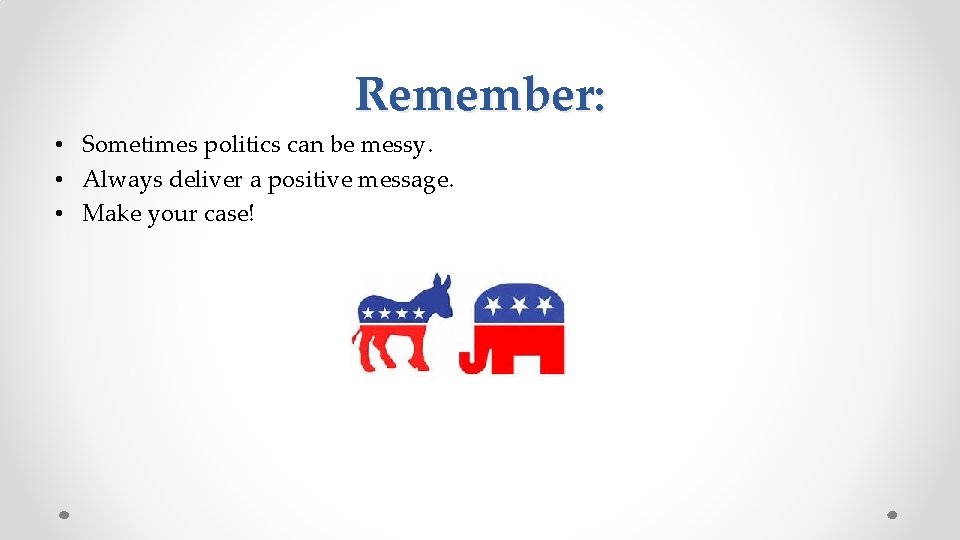 Remember: • Sometimes politics can be messy. • Always deliver a positive message. •