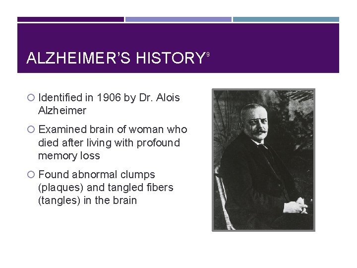 ALZHEIMER’S HISTORY Identified in 1906 by Dr. Alois Alzheimer Examined brain of woman who