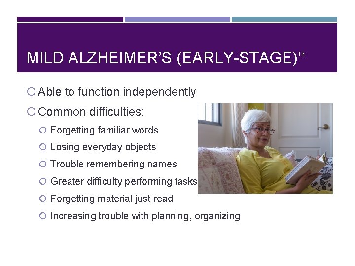 MILD ALZHEIMER’S (EARLY-STAGE) Able to function independently Common difficulties: Forgetting familiar words Losing everyday