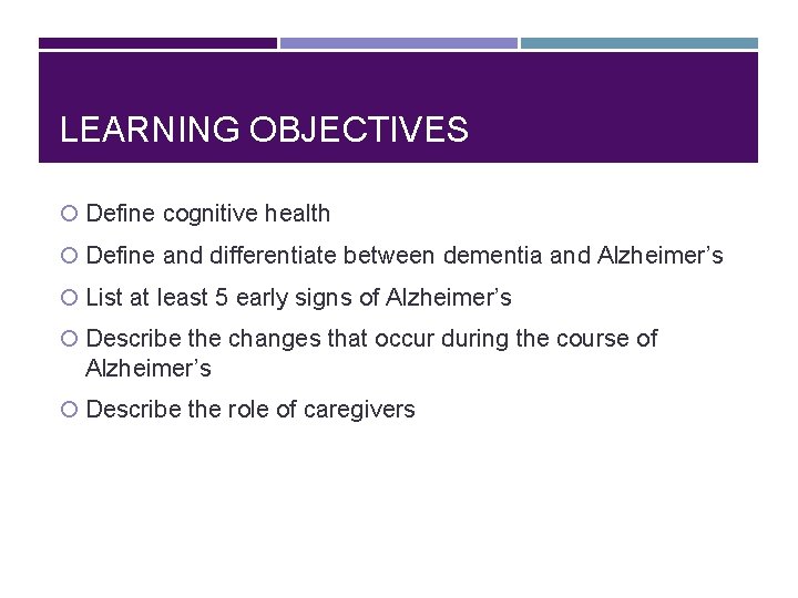 LEARNING OBJECTIVES Define cognitive health Define and differentiate between dementia and Alzheimer’s List at