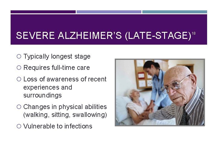 SEVERE ALZHEIMER’S (LATE-STAGE) Typically longest stage Requires full-time care Loss of awareness of recent