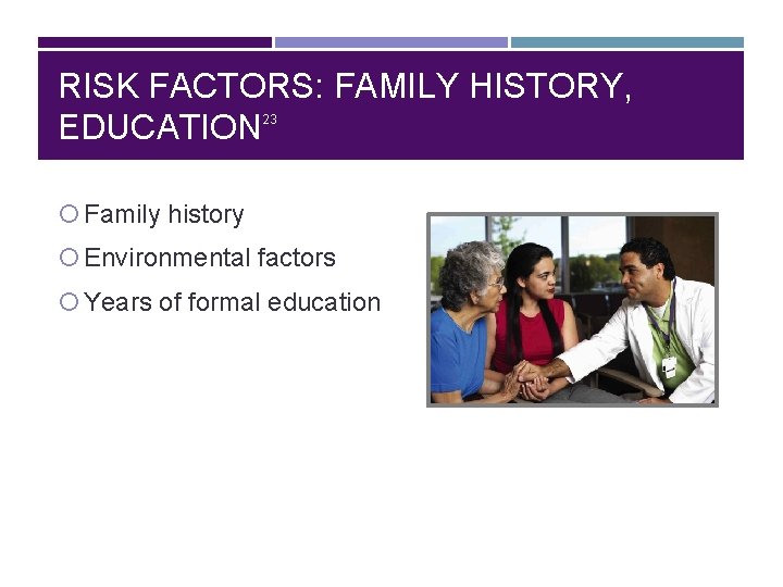 RISK FACTORS: FAMILY HISTORY, EDUCATION 23 Family history Environmental factors Years of formal education