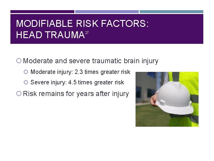 MODIFIABLE RISK FACTORS: HEAD TRAUMA 27 Moderate and severe traumatic brain injury Moderate injury: