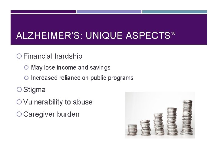 ALZHEIMER’S: UNIQUE ASPECTS Financial hardship May lose income and savings Increased reliance on public