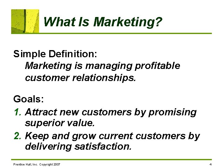 What Is Marketing? Simple Definition: Marketing is managing profitable customer relationships. Goals: 1. Attract