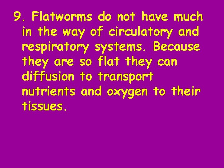 9. Flatworms do not have much in the way of circulatory and respiratory systems.