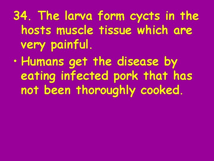 34. The larva form cycts in the hosts muscle tissue which are very painful.