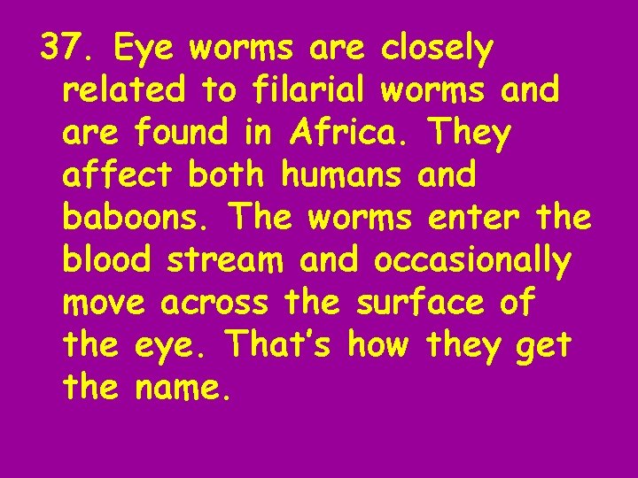 37. Eye worms are closely related to filarial worms and are found in Africa.