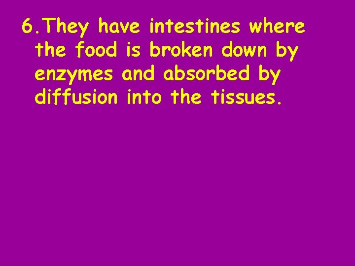 6. They have intestines where the food is broken down by enzymes and absorbed