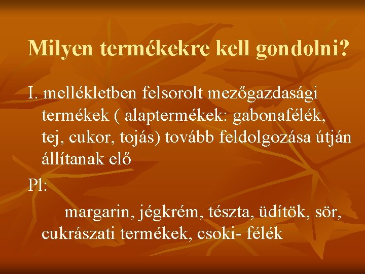 Milyen termékekre kell gondolni? I. mellékletben felsorolt mezőgazdasági termékek ( alaptermékek: gabonafélék, tej, cukor, Milyen termékekre kell gondolni? I. mellékletben felsorolt mezőgazdasági termékek ( alaptermékek: gabonafélék, tej, cukor,