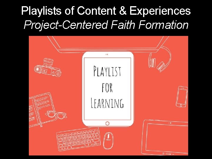 Playlists of Content & Experiences Project-Centered Faith Formation 