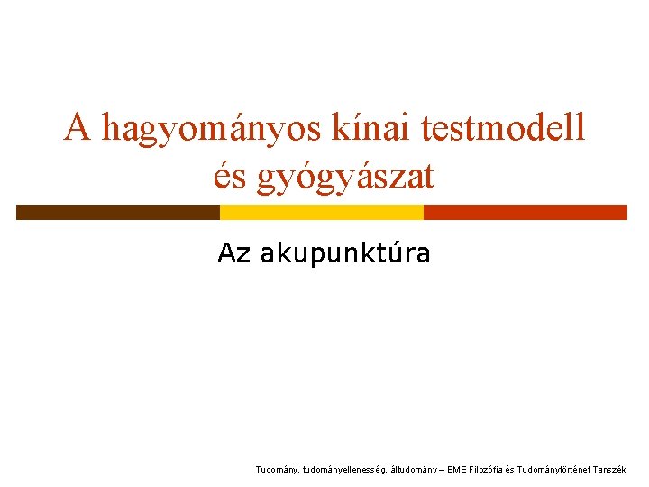 A hagyományos kínai testmodell és gyógyászat Az akupunktúra Tudomány, tudományellenesség, áltudomány – BME Filozófia A hagyományos kínai testmodell és gyógyászat Az akupunktúra Tudomány, tudományellenesség, áltudomány – BME Filozófia