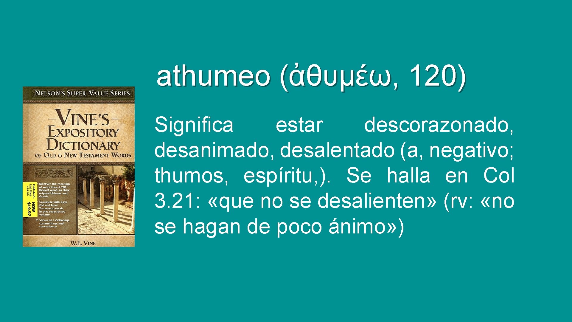 athumeo (ἀθυμέω, 120) Significa estar descorazonado, desanimado, desalentado (a, negativo; thumos, espíritu, ). Se