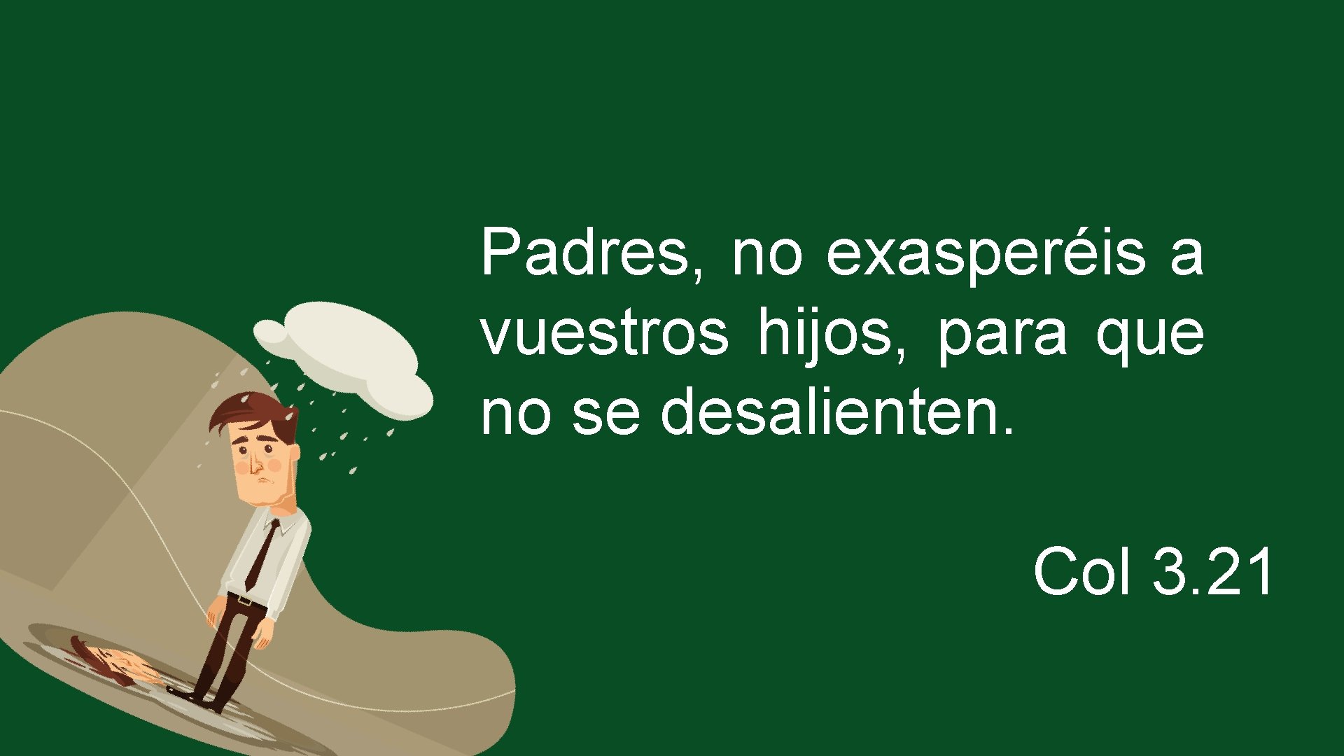 Padres, no exasperéis a vuestros hijos, para que no se desalienten. Col 3. 21