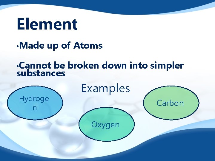 Element • Made up of Atoms • Cannot be broken down into simpler substances