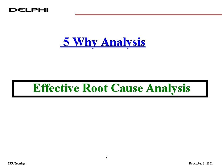 5 Why Analysis Effective Root Cause Analysis 6 PRR Training November 6, 2001 5 Why Analysis Effective Root Cause Analysis 6 PRR Training November 6, 2001