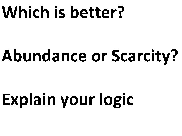 Which is better? Abundance or Scarcity? Explain your logic 