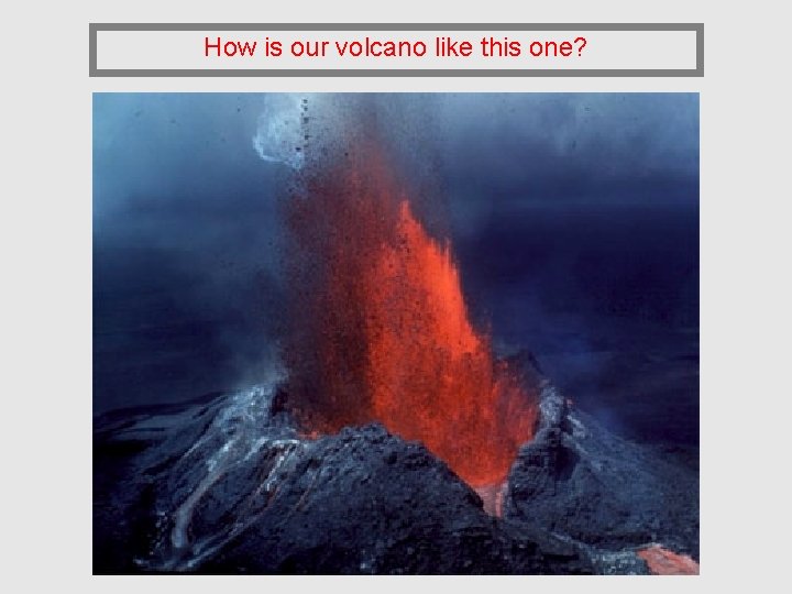 How is our volcano like this one? 