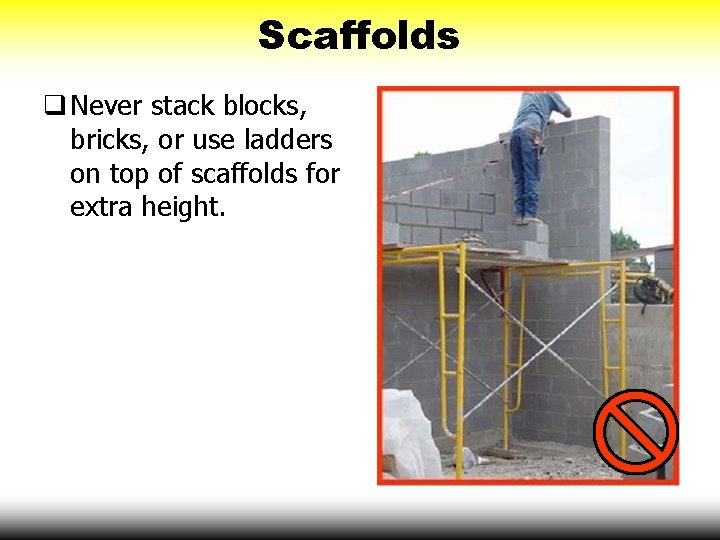 Scaffolds Never stack blocks, bricks, or use ladders on top of scaffolds for extra