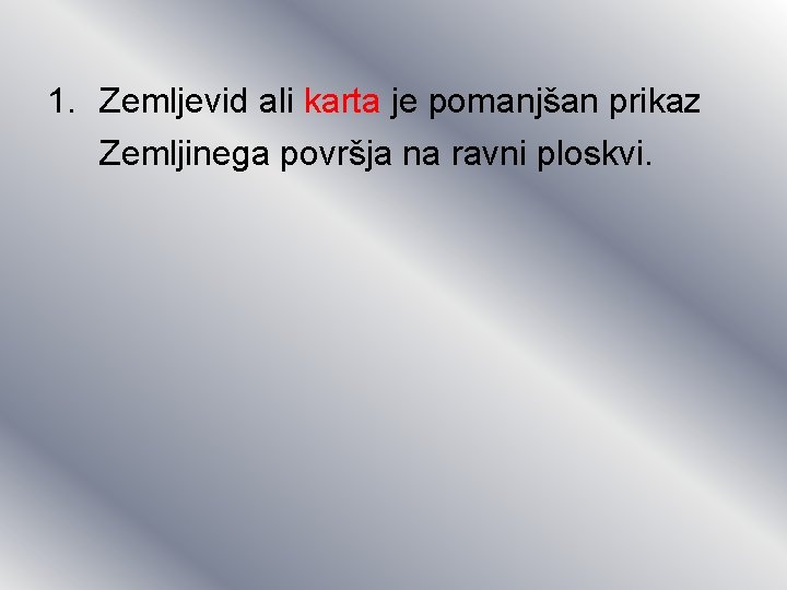 1. Zemljevid ali karta je pomanjšan prikaz Zemljinega površja na ravni ploskvi. 1. Zemljevid ali karta je pomanjšan prikaz Zemljinega površja na ravni ploskvi.