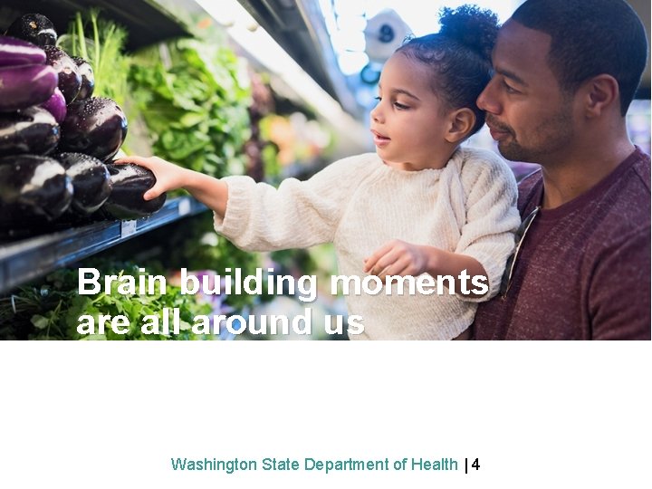 Brain building moments are all around us Washington State Department of Health | 4