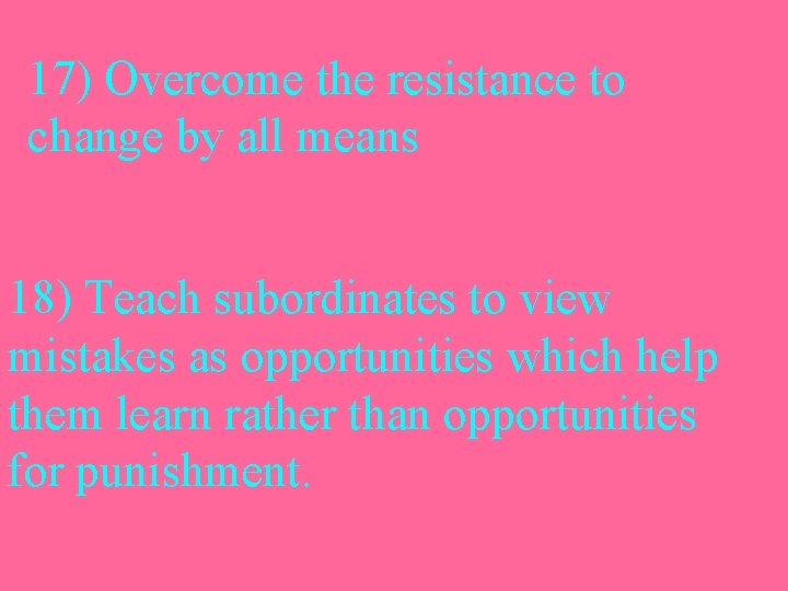 17) Overcome the resistance to change by all means 18) Teach subordinates to view