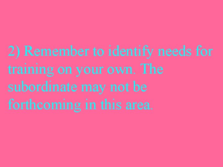 2) Remember to identify needs for training on your own. The subordinate may not