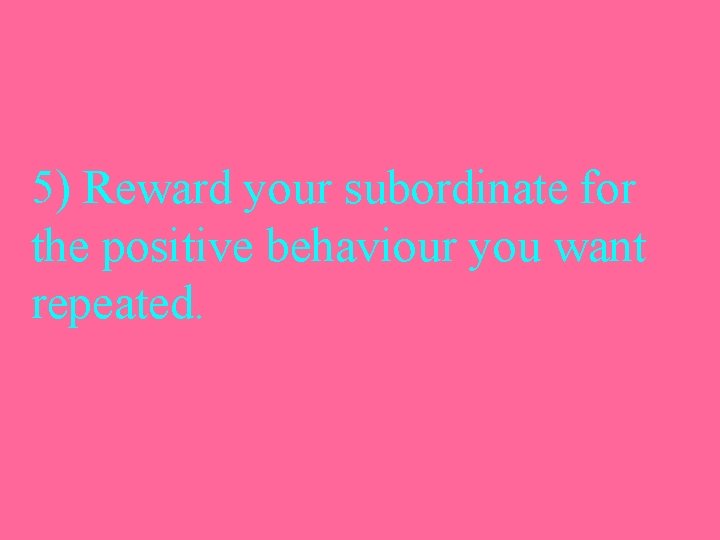 5) Reward your subordinate for the positive behaviour you want repeated. 
