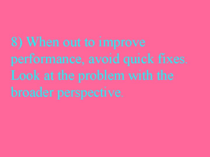 8) When out to improve performance, avoid quick fixes. Look at the problem with