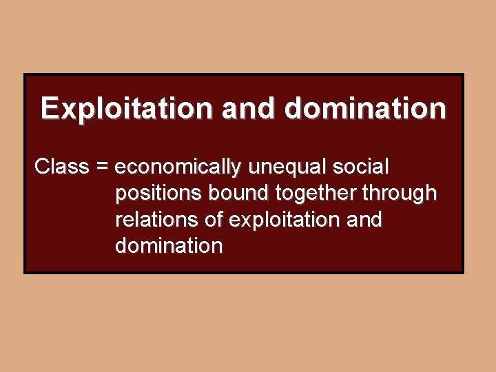 Exploitation and domination Class = economically unequal social positions bound together through relations of