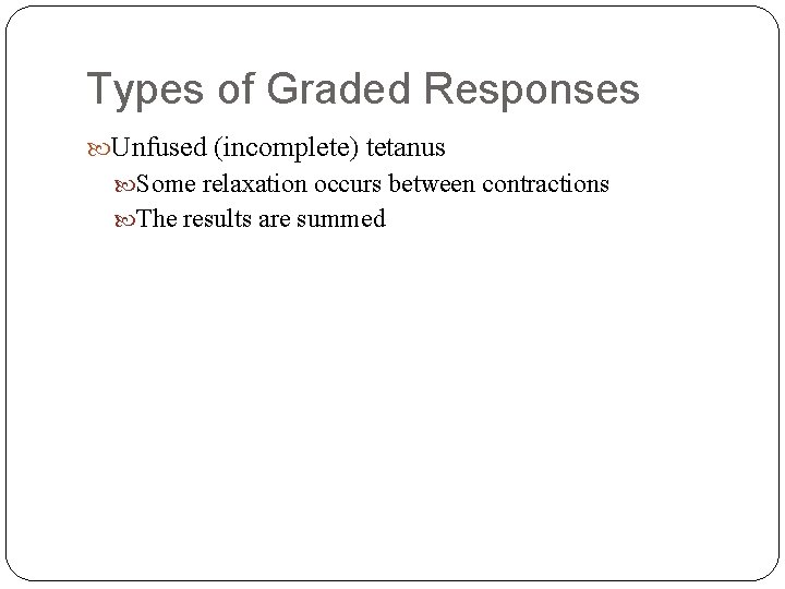 Types of Graded Responses Unfused (incomplete) tetanus Some relaxation occurs between contractions The results