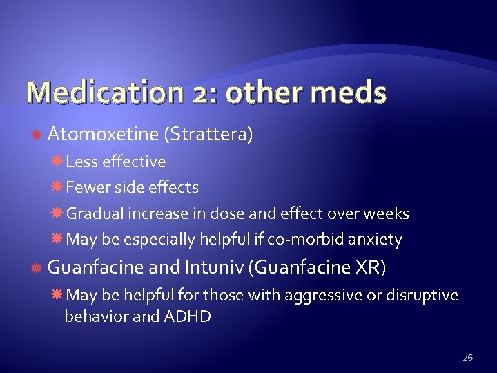 Medication 2: other meds Atomoxetine (Strattera) Less effective Fewer side effects Gradual increase in