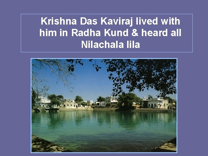 Krishna Das Kaviraj lived with him in Radha Kund & heard all Nilachala lila