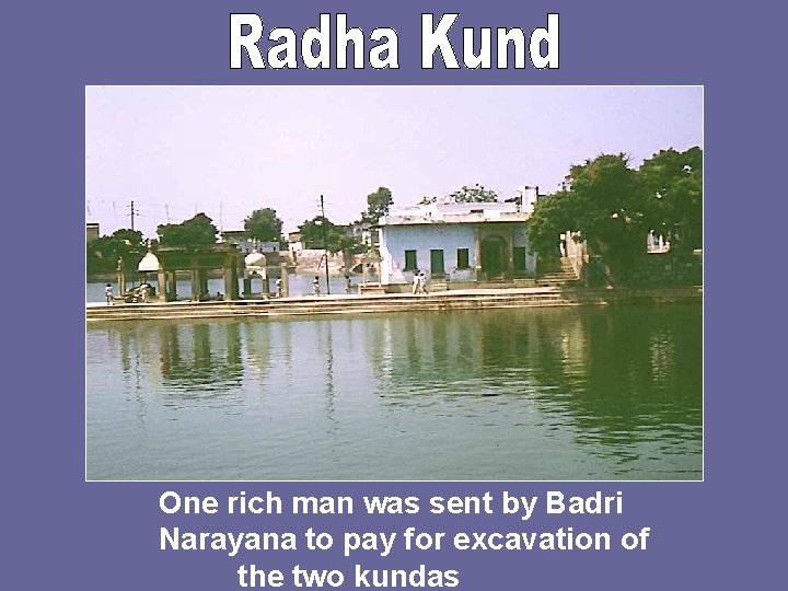 One rich man was sent by Badri Narayana to pay for excavation of the