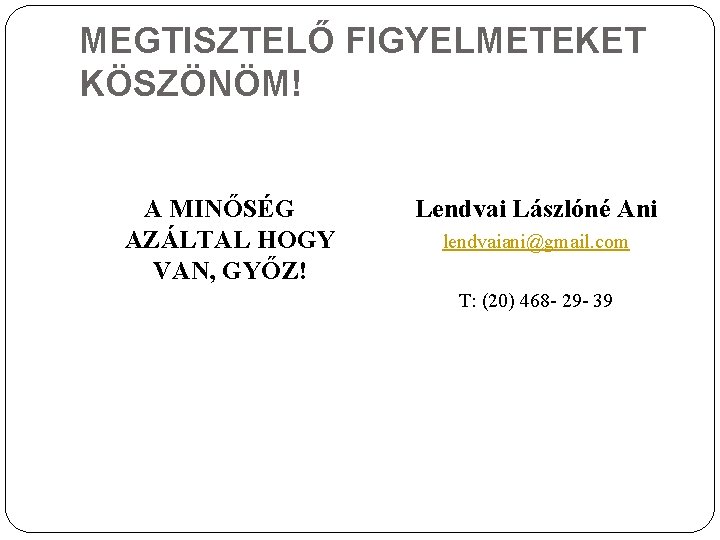 MEGTISZTELŐ FIGYELMETEKET KÖSZÖNÖM! A MINŐSÉG AZÁLTAL HOGY VAN, GYŐZ! Lendvai Lászlóné Ani lendvaiani@gmail. com