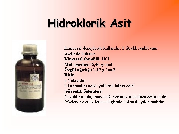 Hidroklorik Asit Kimyasal deneylerde kullanılır. 1 litrelik renkli cam şişelerde bulunur. Kimyasal formülü: HCl