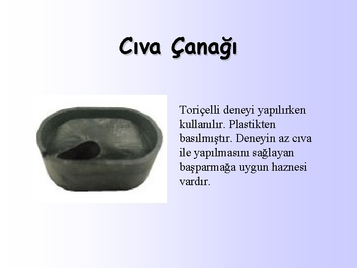 Cıva Çanağı Toriçelli deneyi yapılırken kullanılır. Plastikten basılmıştır. Deneyin az cıva ile yapılmasını sağlayan