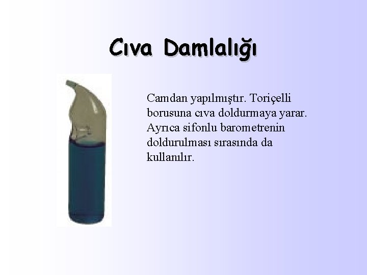 Cıva Damlalığı Camdan yapılmıştır. Toriçelli borusuna cıva doldurmaya yarar. Ayrıca sifonlu barometrenin doldurulması sırasında