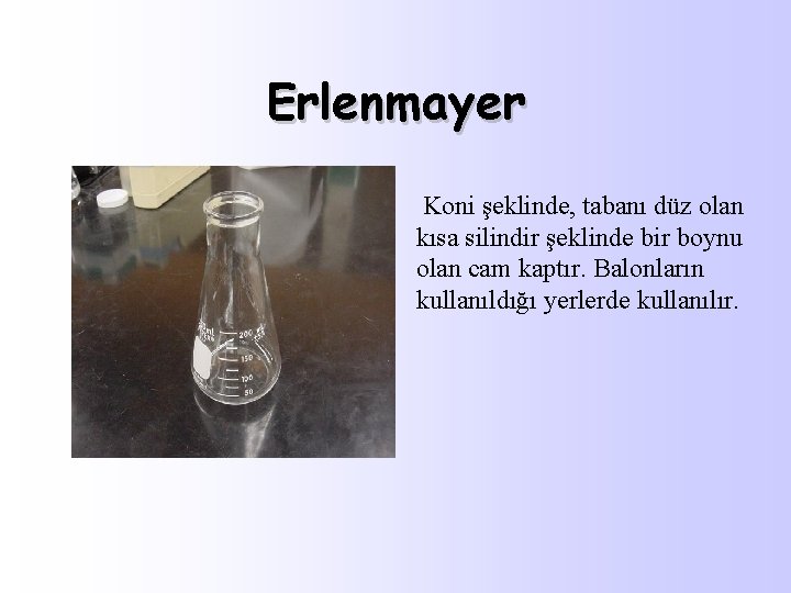 Erlenmayer Koni şeklinde, tabanı düz olan kısa silindir şeklinde bir boynu olan cam kaptır.