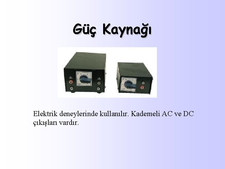 Güç Kaynağı Elektrik deneylerinde kullanılır. Kademeli AC ve DC çıkışları vardır. 