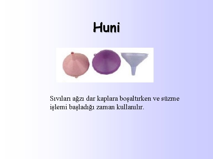 Huni Sıvıları ağzı dar kaplara boşaltırken ve süzme işlemi başladığı zaman kullanılır. 