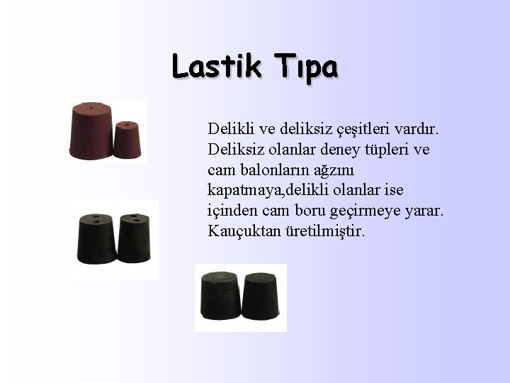 Lastik Tıpa Delikli ve deliksiz çeşitleri vardır. Deliksiz olanlar deney tüpleri ve cam balonların